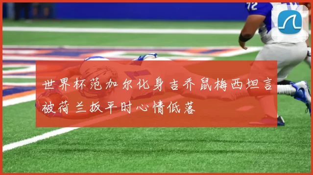 世界杯范加尔化身吉乔鼠梅西坦言被荷兰扳平时心情低落