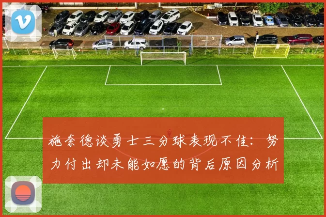 施奈德谈勇士三分球表现不佳：努力付出却未能如愿的背后原因分析