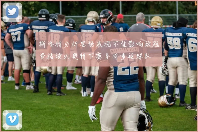 斯洛特分析客场表现不佳影响欧冠资格埃利奥特下赛季将重返球队