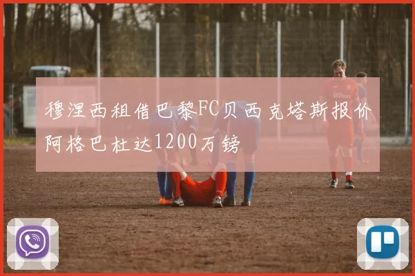 穆涅西租借巴黎FC贝西克塔斯报价阿格巴杜达1200万镑