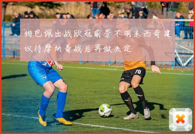 姆巴佩出战欧冠前景不明米西奇建议待摩纳哥战后再做决定