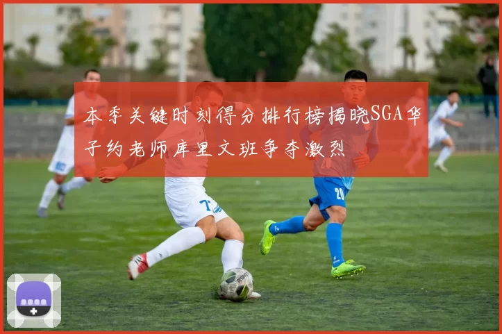 本季关键时刻得分排行榜揭晓SGA华子约老师库里文班争夺激烈