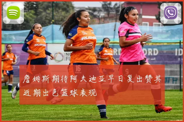 詹姆斯期待阿夫迪亚早日复出赞其近期出色篮球表现