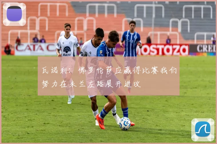 瓦诺利：佛罗伦萨应赢得比赛我们努力在米兰左路展开进攻