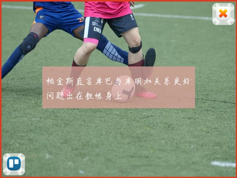 帕金斯直言库巴与库明加关系良好问题出在教练身上