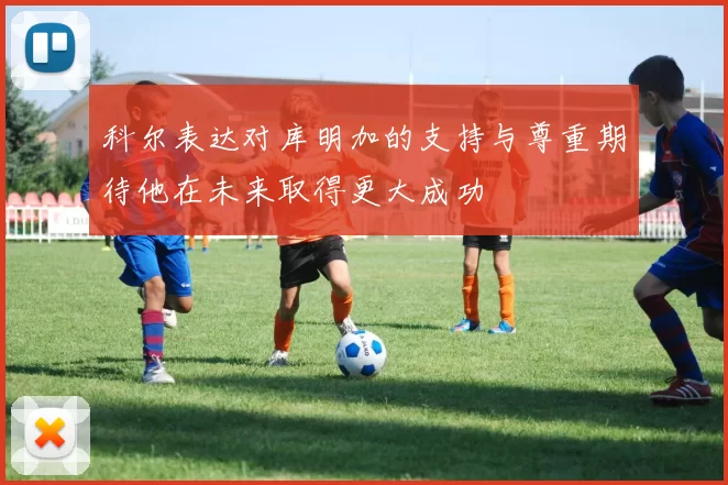 科尔表达对库明加的支持与尊重期待他在未来取得更大成功